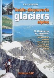 Guide-d&eacute;couverte des glaciers alpins : 30 Itin&eacute;raires de randonn&eacute;e : Mont-Blanc, Vanoise, Haute-Maurienne, Belledonne, Grandes Rousses, Ecrins